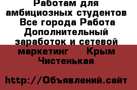 Работам для амбициозных студентов. - Все города Работа » Дополнительный заработок и сетевой маркетинг   . Крым,Чистенькая